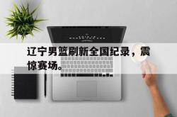 算法研究-辽宁男篮刷新全国纪录，震惊赛场。